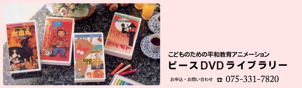 こどものための平和教育アニメーション「ピースＤＶＤライブラリー」お申込・お問い合わせ TEL:075-331-7820