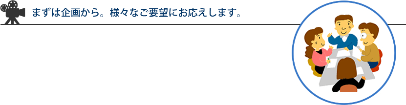 まずは企画から。様々なご要望にお応えします。